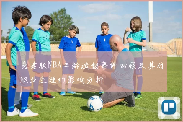易建联NBA年龄造假事件回顾及其对职业生涯的影响分析
