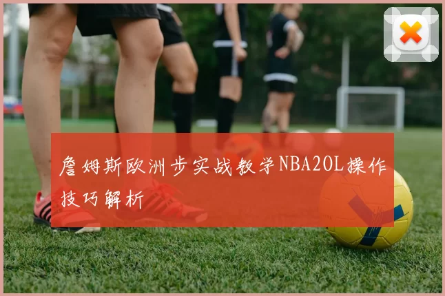 詹姆斯欧洲步实战教学NBA2OL操作技巧解析