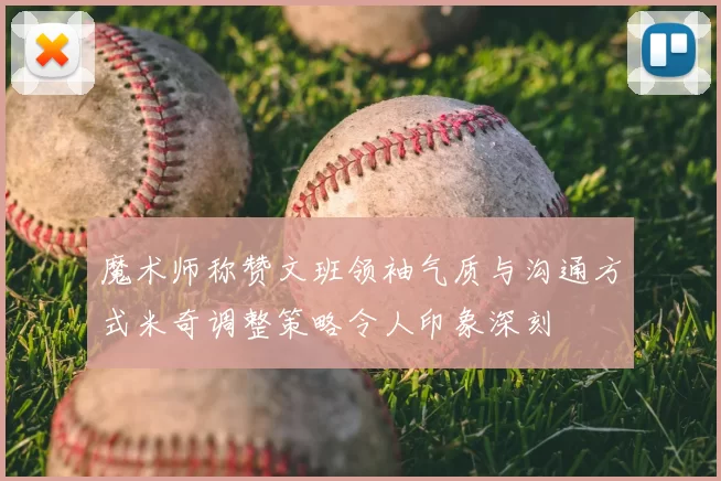 魔术师称赞文班领袖气质与沟通方式米奇调整策略令人印象深刻