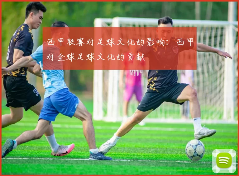 西甲联赛对足球文化的影响：西甲对全球足球文化的贡献