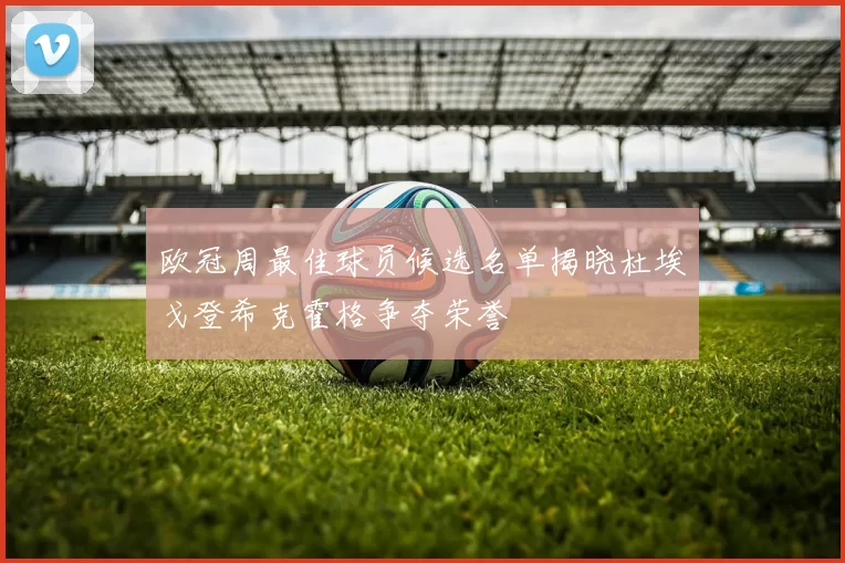 欧冠周最佳球员候选名单揭晓杜埃戈登希克霍格争夺荣誉