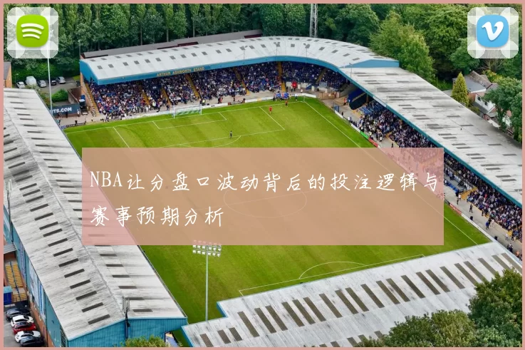 NBA让分盘口波动背后的投注逻辑与赛事预期分析