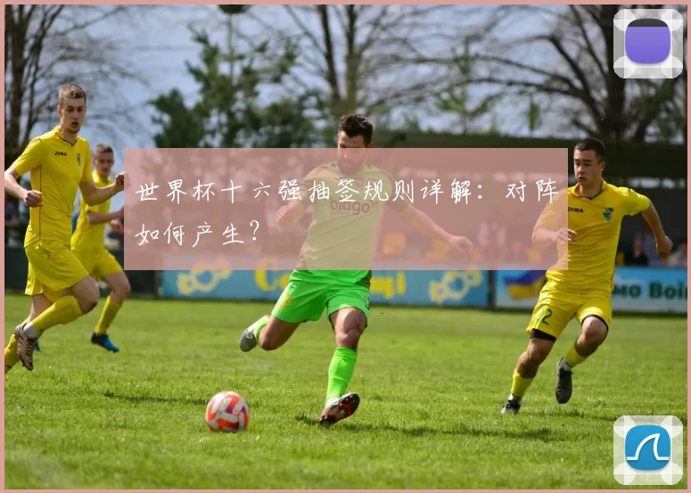 世界杯十六强抽签规则详解:对阵如何产生?