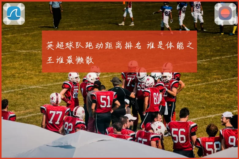 英超球队跑动距离排名 谁是体能之王谁最懒散