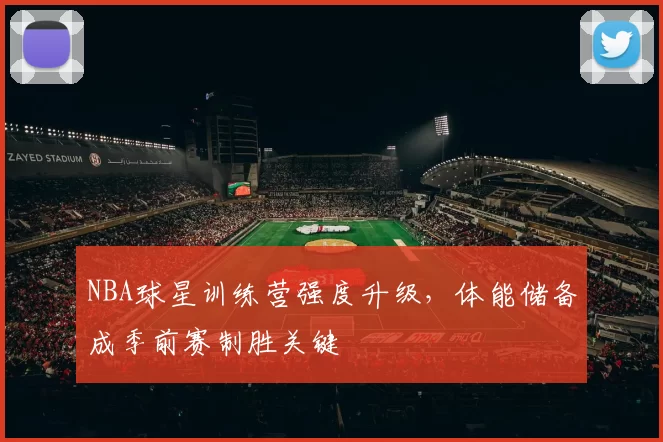 NBA球星训练营强度升级，体能储备成季前赛制胜关键