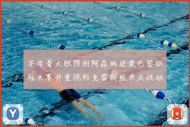 字母哥大胆预测阿森纳逆袭巴黎欧冠决赛并重现约克雷斯经典庆祝动作