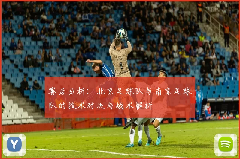 赛后分析：北京足球队与南京足球队的技术对决与战术解析