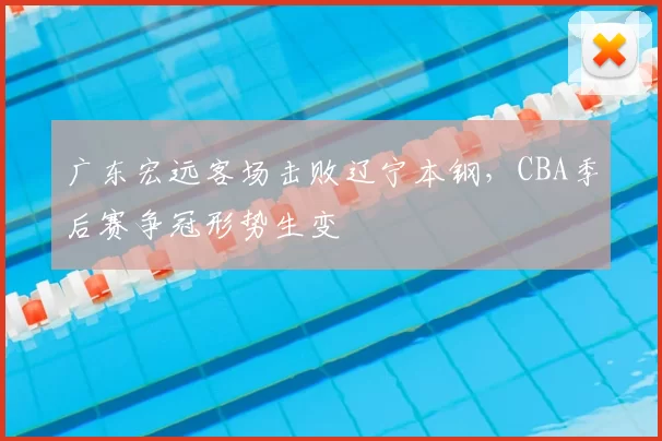 广东宏远客场击败辽宁本钢，CBA季后赛争冠形势生变