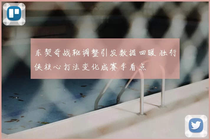 东契奇战靴调整引发数据回暖 独行侠核心打法变化成赛季看点