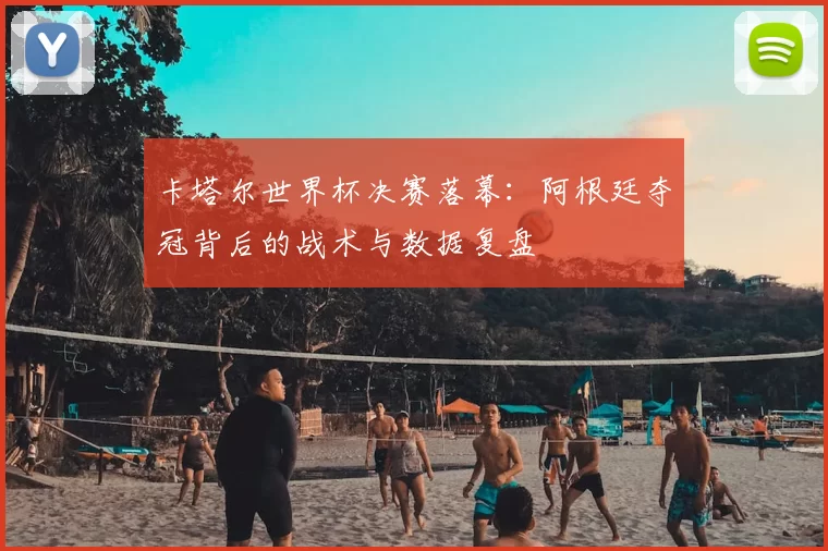 卡塔尔世界杯决赛落幕：阿根廷夺冠背后的战术与数据复盘
