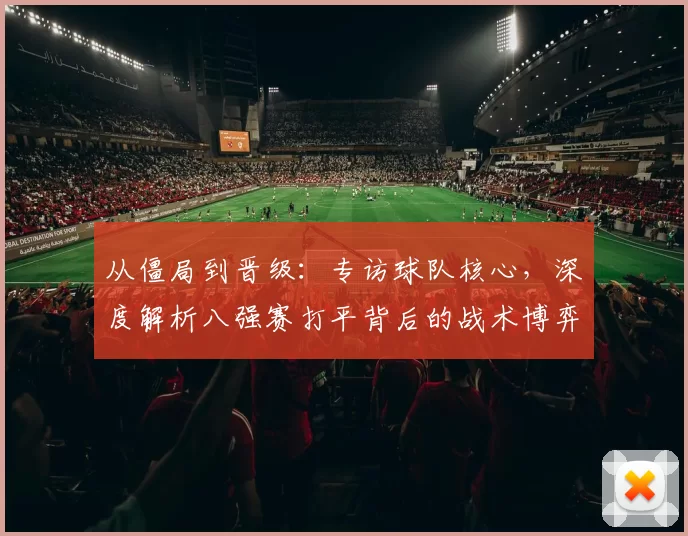 从僵局到晋级：专访球队核心，深度解析八强赛打平背后的战术博弈