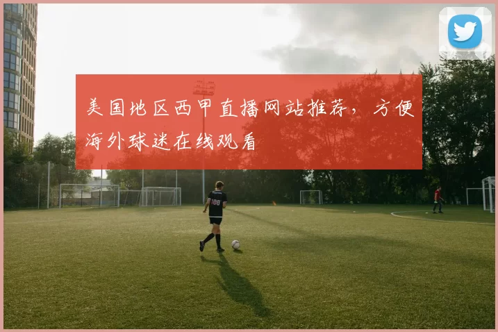 美国地区西甲直播网站推荐,方便海外球迷在线观看