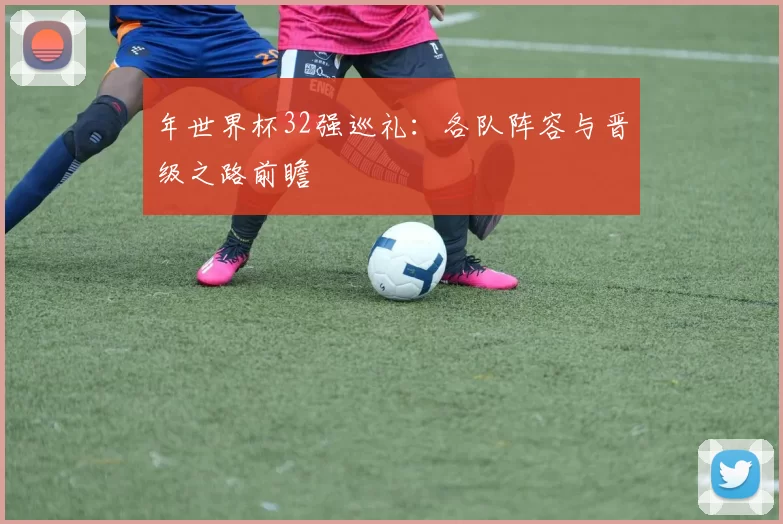 年世界杯32强巡礼:各队阵容与晋级之路前瞻