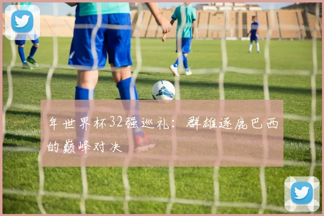 年世界杯32强巡礼：群雄逐鹿巴西的巅峰对决