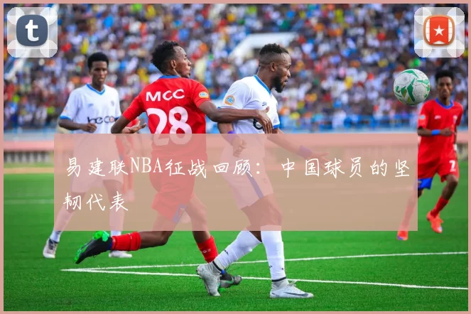 易建联NBA征战回顾:中国球员的坚韧代表