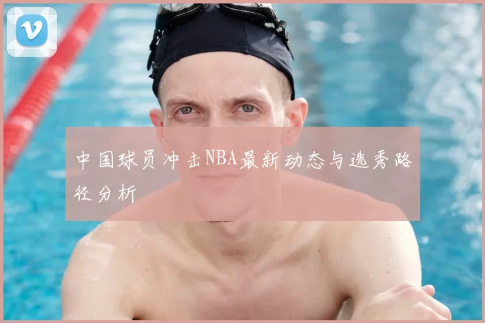 中国球员冲击NBA最新动态与选秀路径分析