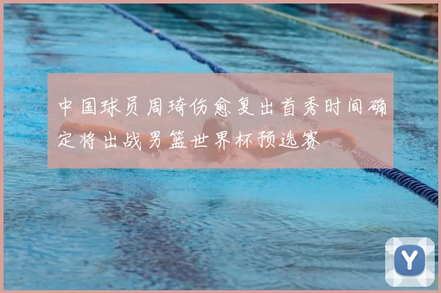 中国球员周琦伤愈复出首秀时间确定将出战男篮世界杯预选赛
