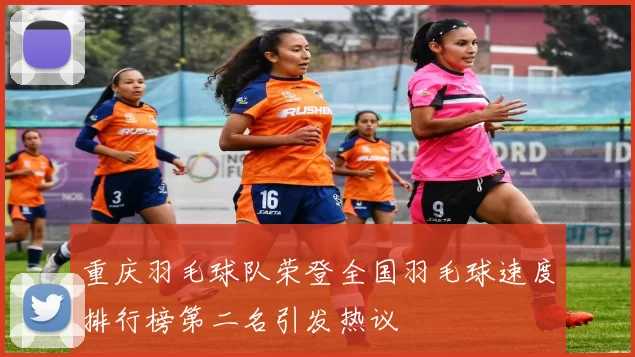 重庆羽毛球队荣登全国羽毛球速度排行榜第二名引发热议