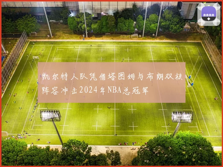 凯尔特人队凭借塔图姆与布朗双核阵容冲击2024年NBA总冠军