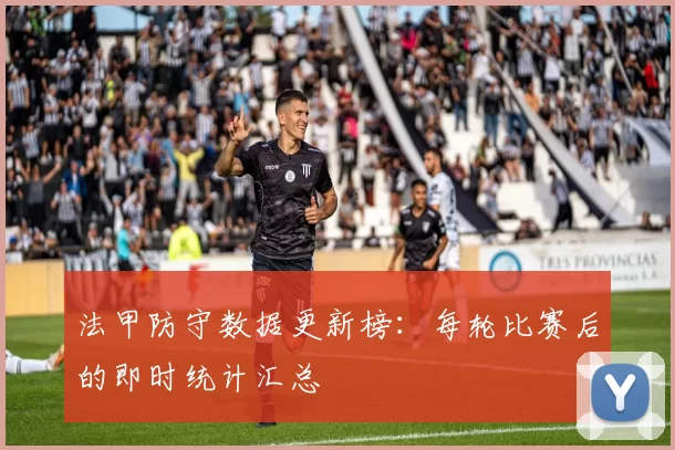 法甲防守数据更新榜:每轮比赛后的即时统计汇总