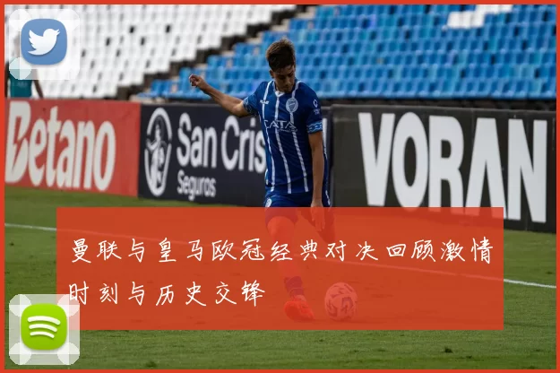 曼联与皇马欧冠经典对决回顾激情时刻与历史交锋