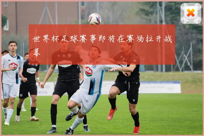 世界杯足球赛事即将在赛场拉开战幕