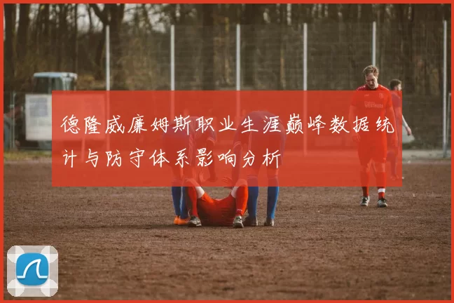 德隆威廉姆斯职业生涯巅峰数据统计与防守体系影响分析