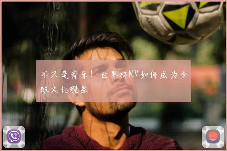不只是音乐!世界杯MV如何成为全球文化现象