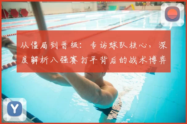 从僵局到晋级:专访球队核心,深度解析八强赛打平背后的战术博弈