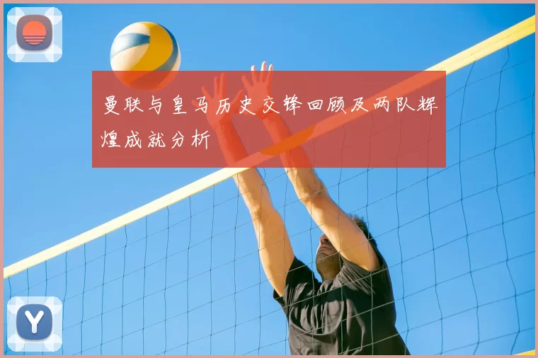 曼联与皇马历史交锋回顾及两队辉煌成就分析