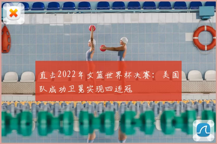 直击2022年女篮世界杯决赛:美国队成功卫冕实现四连冠