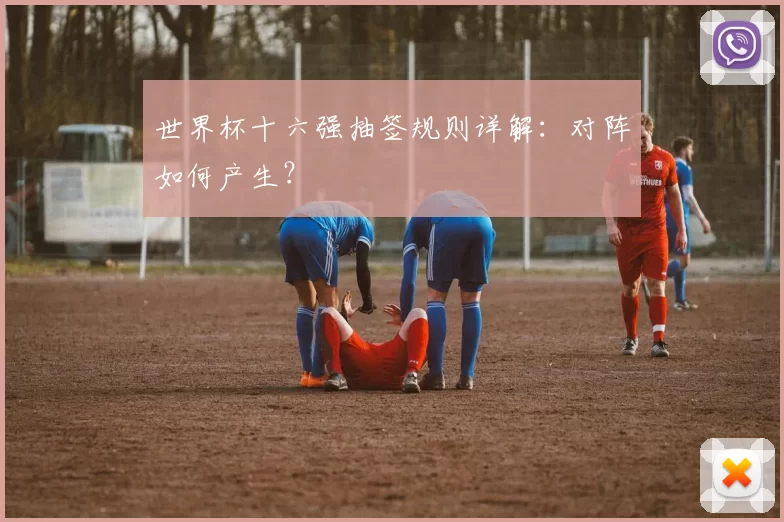 世界杯十六强抽签规则详解：对阵如何产生？