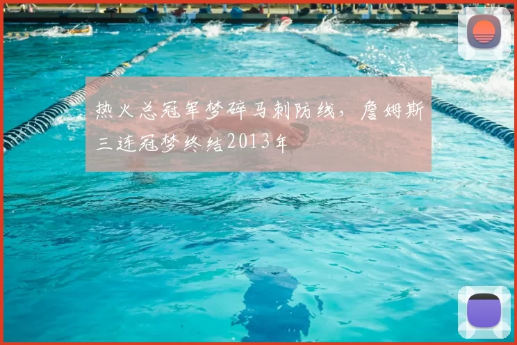 热火总冠军梦碎马刺防线，詹姆斯三连冠梦终结2013年