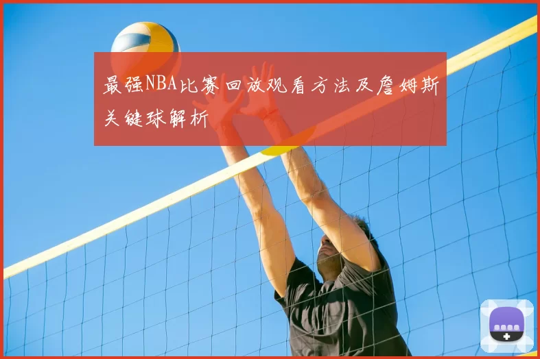 最强NBA比赛回放观看方法及詹姆斯关键球解析