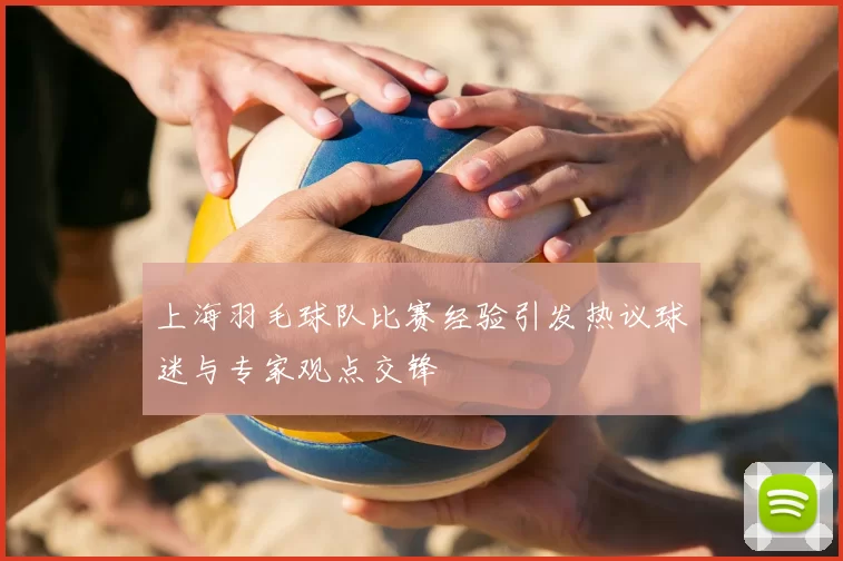 上海羽毛球队比赛经验引发热议球迷与专家观点交锋