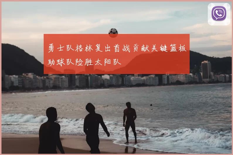 勇士队格林复出首战贡献关键篮板助球队险胜太阳队