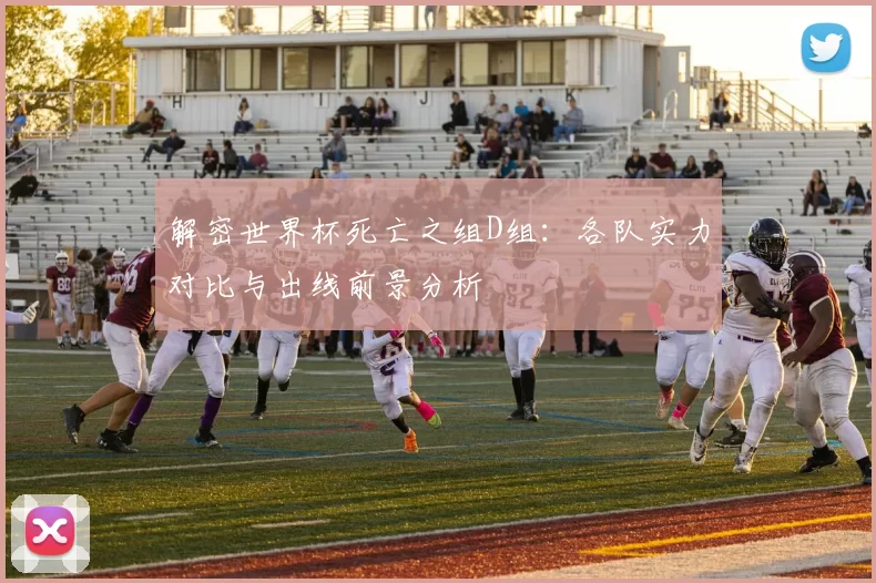 解密世界杯死亡之组D组:各队实力对比与出线前景分析