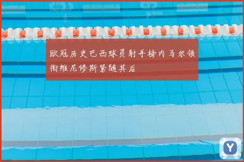 欧冠历史巴西球员射手榜内马尔领衔维尼修斯紧随其后