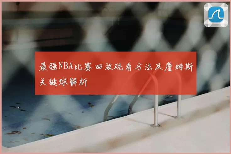 最强NBA比赛回放观看方法及詹姆斯关键球解析