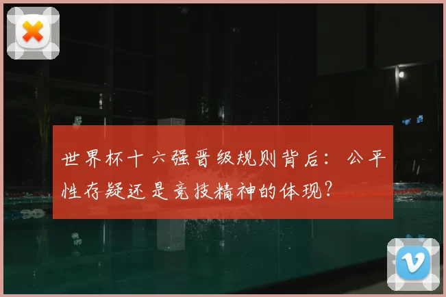 世界杯十六强晋级规则背后：公平性存疑还是竞技精神的体现？