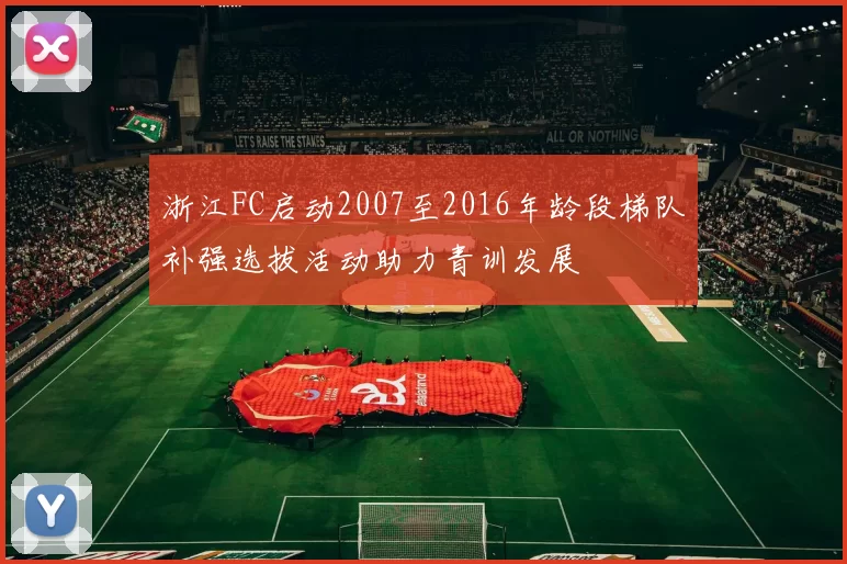 浙江FC启动2007至2016年龄段梯队补强选拔活动助力青训发展