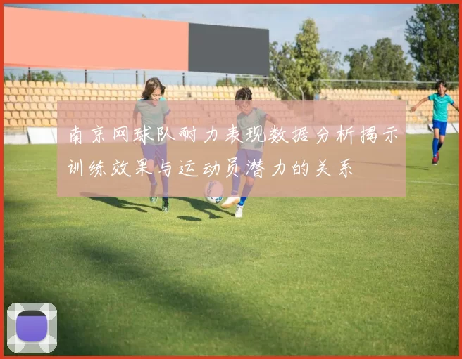 南京网球队耐力表现数据分析揭示训练效果与运动员潜力的关系