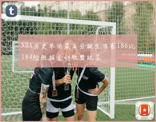 NBA历史单场最高分诞生活塞186比184险胜掘金创联盟纪录