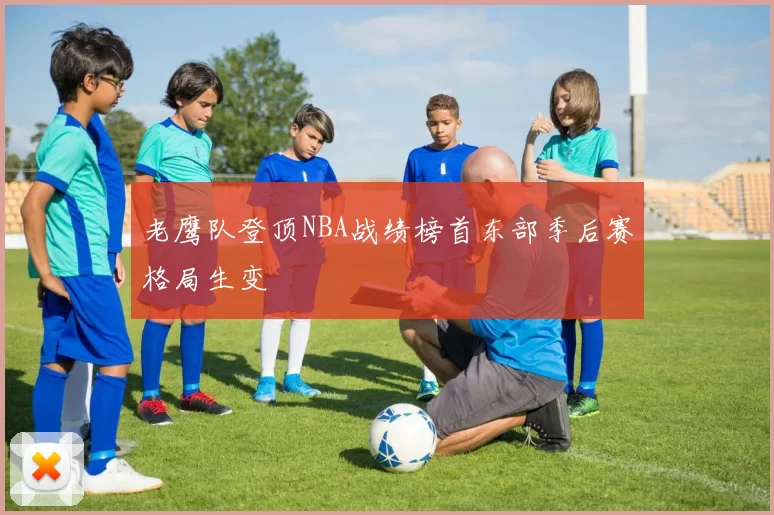 老鹰队登顶NBA战绩榜首东部季后赛格局生变