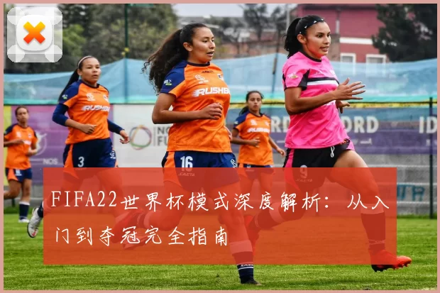 FIFA22世界杯模式深度解析:从入门到夺冠完全指南