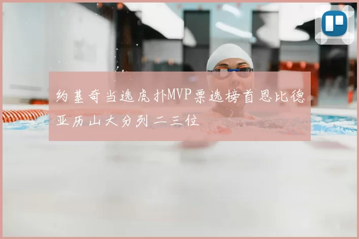 约基奇当选虎扑MVP票选榜首恩比德亚历山大分列二三位