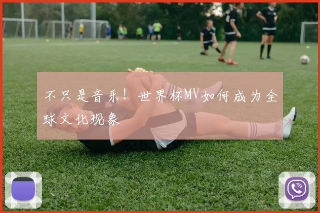 不只是音乐!世界杯MV如何成为全球文化现象