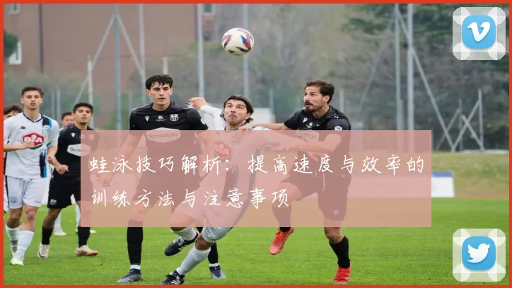 蛙泳技巧解析：提高速度与效率的训练方法与注意事项