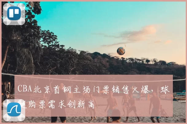 CBA北京首钢主场门票销售火爆，球迷购票需求创新高