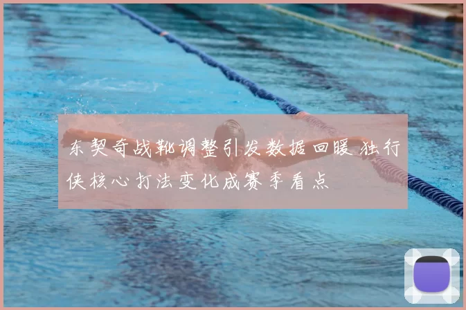 东契奇战靴调整引发数据回暖 独行侠核心打法变化成赛季看点
